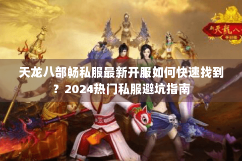 天龙八部畅私服最新开服如何快速找到?2024热门私服避坑指南 天龙八部畅私服最新开服如何快速找到?2024热门私服避坑指南