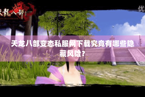 天龙八部变态私服网下载究竟有哪些隐藏风险? 天龙八部变态私服网下载究竟有哪些隐藏风险?