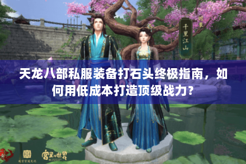 天龙八部私服装备打石头终极指南,如何用低成本打造顶级战力? 天龙八部私服装备打石头终极指南,如何用低成本打造顶级战力?