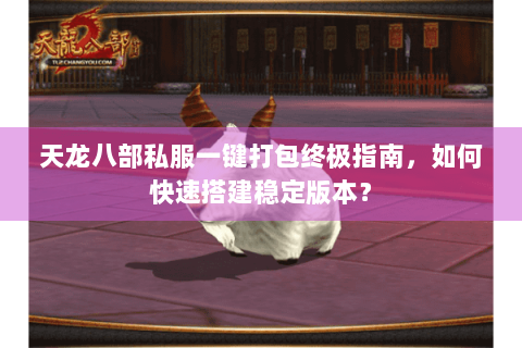 天龙八部私服一键打包终极指南,如何快速搭建稳定版本? 天龙八部私服一键打包终极指南,如何快速搭建稳定版本?