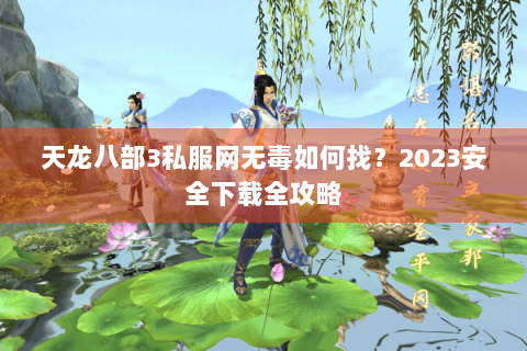 天龙八部3私服网无毒如何找？2023安全下载全攻略