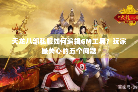 天龙八部私服如何编辑GM工具？玩家最关心的五个问题