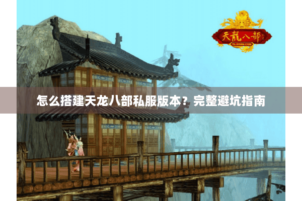 怎么搭建天龙八部私服版本?完整避坑指南 怎么搭建天龙八部私服版本?完整避坑指南