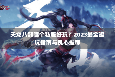 天龙八部哪个私服好玩?2023最全避坑指南与良心推荐 天龙八部哪个私服好玩?2023最全避坑指南与良心推荐