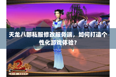 天龙八部私服修改服务端,如何打造个性化游戏体验? 天龙八部私服修改服务端,如何打造个性化游戏体验?