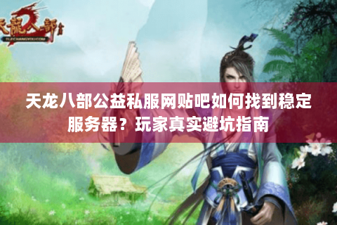 天龙八部公益私服网贴吧如何找到稳定服务器?玩家真实避坑指南 天龙八部公益私服网贴吧如何找到稳定服务器?玩家真实避坑指南