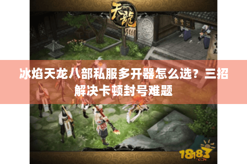 冰焰天龙八部私服多开器怎么选?三招解决卡顿封号难题 冰焰天龙八部私服多开器怎么选?三招解决卡顿封号难题