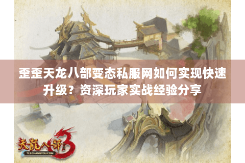 歪歪天龙八部变态私服网如何实现快速升级?资深玩家实战经验分享 歪歪天龙八部变态私服网如何实现快速升级?资深玩家实战经验分享