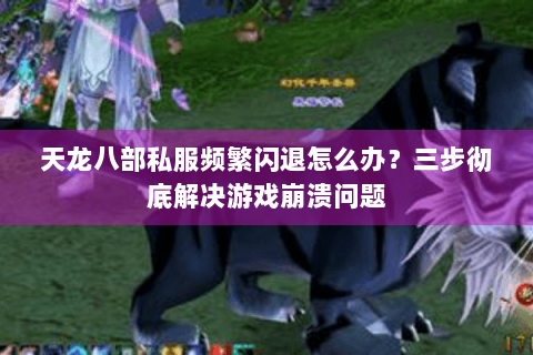 天龙八部私服频繁闪退怎么办?三步彻底解决游戏崩溃问题 天龙八部私服频繁闪退怎么办?三步彻底解决游戏崩溃问题