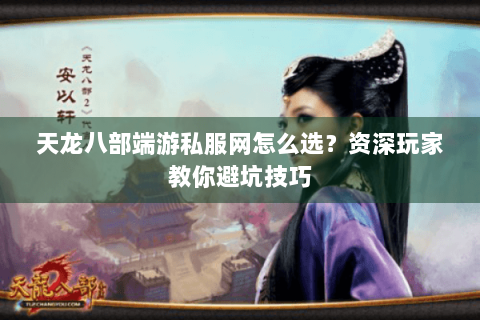 天龙八部端游私服网怎么选？资深玩家教你避坑技巧