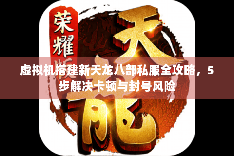 虚拟机搭建新天龙八部私服全攻略,5步解决卡顿与封号风险 虚拟机搭建新天龙八部私服全攻略,5步解决卡顿与封号风险