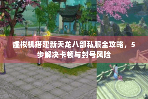 虚拟机搭建新天龙八部私服全攻略,5步解决卡顿与封号风险 虚拟机搭建新天龙八部私服全攻略,5步解决卡顿与封号风险