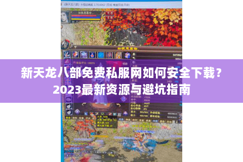 新天龙八部免费私服网如何安全下载?2023最新资源与避坑指南 新天龙八部免费私服网如何安全下载?2023最新资源与避坑指南