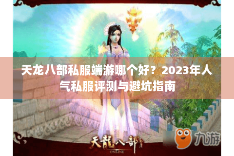 天龙八部私服端游哪个好?2023年人气私服评测与避坑指南 天龙八部私服端游哪个好?2023年人气私服评测与避坑指南