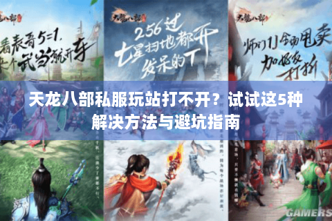 天龙八部私服玩站打不开？试试这5种解决方法与避坑指南