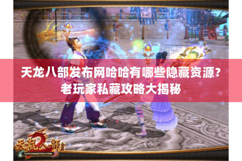 天龙八部发布网哈哈有哪些隐藏资源？老玩家私藏攻略大揭秘