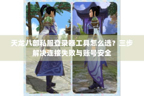 天龙八部私服登录器工具怎么选?三步解决连接失败与账号安全 天龙八部私服登录器工具怎么选?三步解决连接失败与账号安全