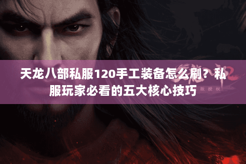 天龙八部私服120手工装备怎么刷?私服玩家必看的五大核心技巧 天龙八部私服120手工装备怎么刷?私服玩家必看的五大核心技巧