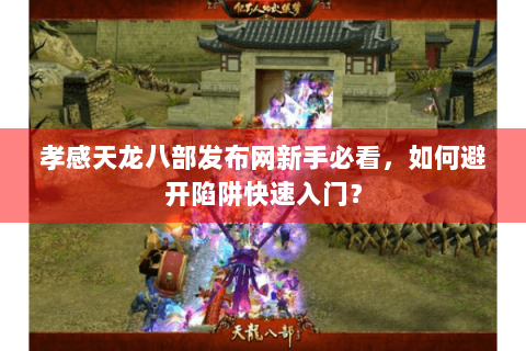 孝感天龙八部发布网新手必看，如何避开陷阱快速入门？