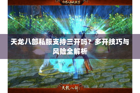 天龙八部私服支持三开吗?多开技巧与风险全解析 天龙八部私服支持三开吗?多开技巧与风险全解析