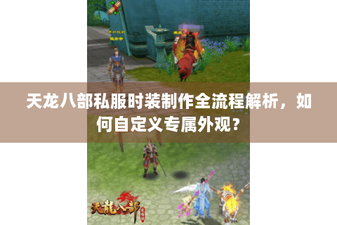 天龙八部私服时装制作全流程解析，如何自定义专属外观？