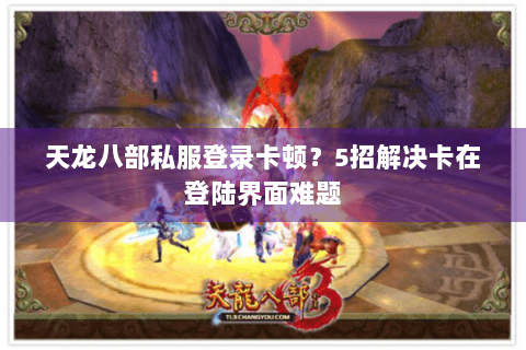 天龙八部私服登录卡顿？5招解决卡在登陆界面难题