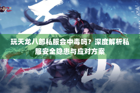 玩天龙八部私服会中毒吗?深度解析私服安全隐患与应对方案 玩天龙八部私服会中毒吗?深度解析私服安全隐患与应对方案