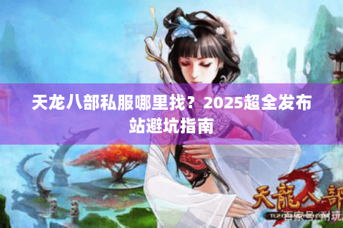 天龙八部私服哪里找?2025超全发布站避坑指南 天龙八部私服哪里找?2025超全发布站避坑指南