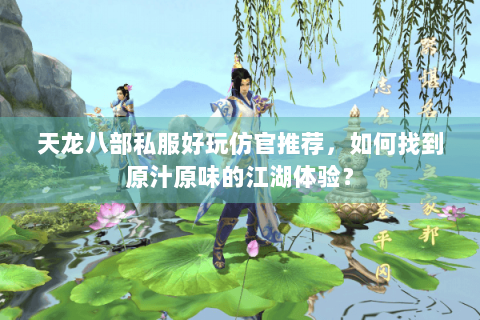 天龙八部私服好玩仿官推荐，如何找到原汁原味的江湖体验？