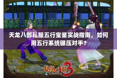天龙八部私服五行宝鉴实战指南,如何用五行系统碾压对手? 天龙八部私服五行宝鉴实战指南,如何用五行系统碾压对手?