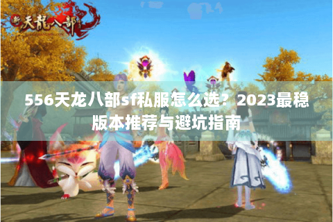 556天龙八部sf私服怎么选?2023最稳版本推荐与避坑指南 556天龙八部sf私服怎么选?2023最稳版本推荐与避坑指南