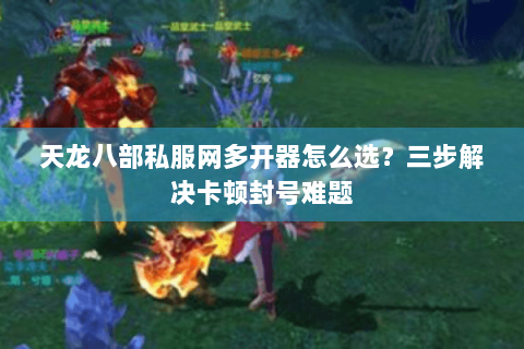 天龙八部私服网多开器怎么选?三步解决卡顿封号难题 天龙八部私服网多开器怎么选?三步解决卡顿封号难题