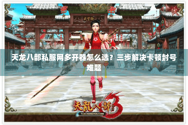 天龙八部私服网多开器怎么选?三步解决卡顿封号难题 天龙八部私服网多开器怎么选?三步解决卡顿封号难题