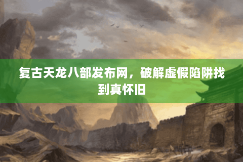 复古天龙八部发布网，破解虚假陷阱找到真怀旧