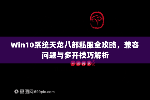 Win10系统天龙八部私服全攻略,兼容问题与多开技巧解析 Win10系统天龙八部私服全攻略,兼容问题与多开技巧解析