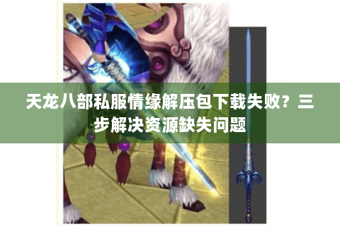 天龙八部私服情缘解压包下载失败？三步解决资源缺失问题