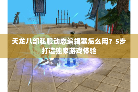 天龙八部私服动态编辑器怎么用？5步打造独家游戏体验