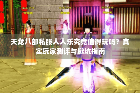 天龙八部私服人人乐究竟值得玩吗？真实玩家测评与避坑指南
