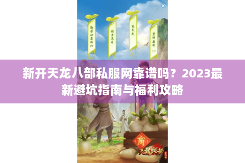 新开天龙八部私服网靠谱吗?2023最新避坑指南与福利攻略 新开天龙八部私服网靠谱吗?2023最新避坑指南与福利攻略