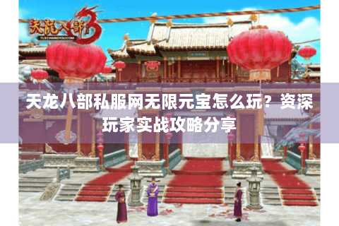 天龙八部私服网无限元宝怎么玩？资深玩家实战攻略分享
