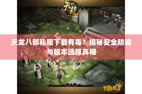 天龙八部私服下载有毒？揭秘安全防骗与版本选择真相