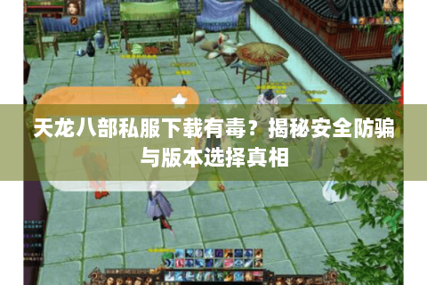 天龙八部私服下载有毒？揭秘安全防骗与版本选择真相