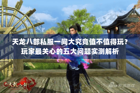 天龙八部私服一间大究竟值不值得玩?玩家最关心的五大问题实测解析 天龙八部私服一间大究竟值不值得玩?玩家最关心的五大问题实测解析