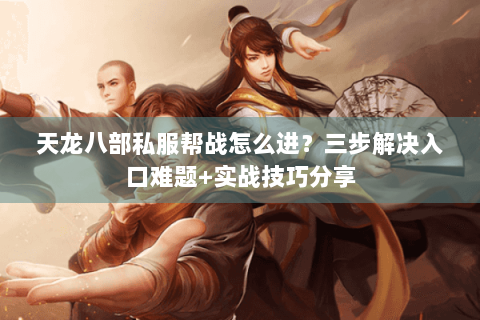 天龙八部私服帮战怎么进?三步解决入口难题+实战技巧分享 天龙八部私服帮战怎么进?三步解决入口难题+实战技巧分享