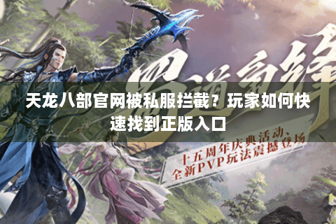 天龙八部官网被私服拦截？玩家如何快速找到正版入口