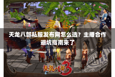 天龙八部私服发布网怎么选?主播合作避坑指南来了 天龙八部私服发布网怎么选?主播合作避坑指南来了