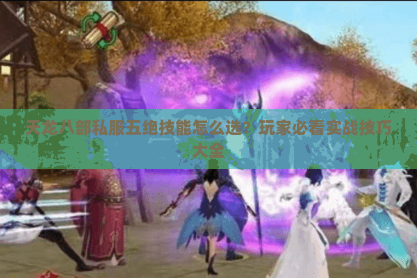 天龙八部私服五绝技能怎么选?玩家必看实战技巧大全 天龙八部私服五绝技能怎么选?玩家必看实战技巧大全