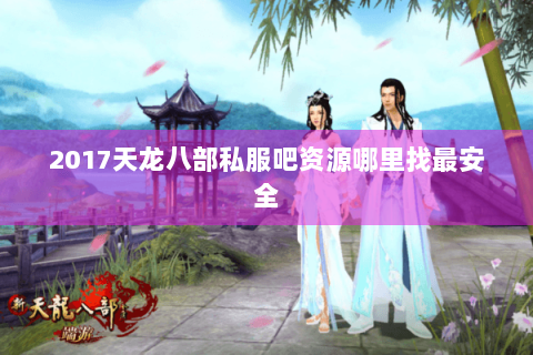 2017天龙八部私服吧资源哪里找最安全