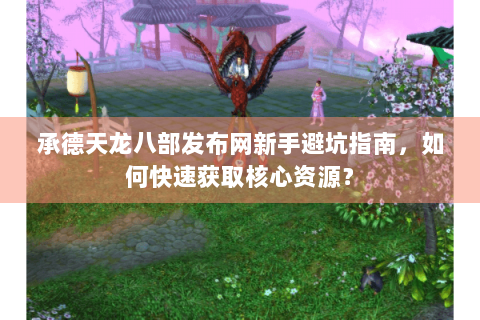 承德天龙八部发布网新手避坑指南,如何快速获取核心资源? 承德天龙八部发布网新手避坑指南,如何快速获取核心资源?