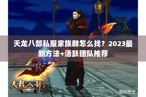 天龙八部私服家族群怎么找?2023最新方法+活跃团队推荐 天龙八部私服家族群怎么找?2023最新方法+活跃团队推荐